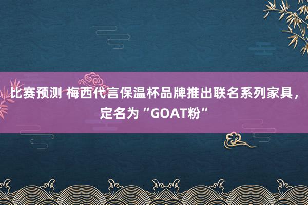 比赛预测 梅西代言保温杯品牌推出联名系列家具，定名为“GOAT粉”