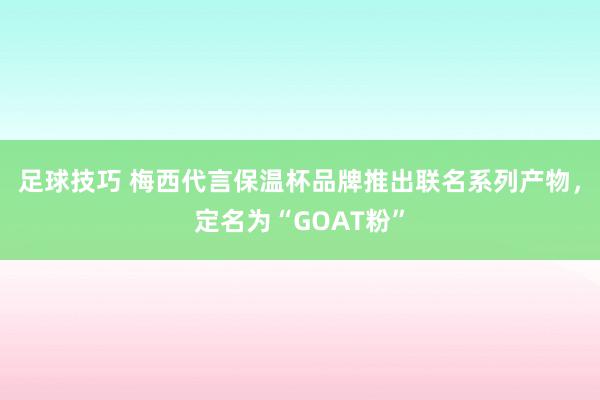 足球技巧 梅西代言保温杯品牌推出联名系列产物，定名为“GOAT粉”