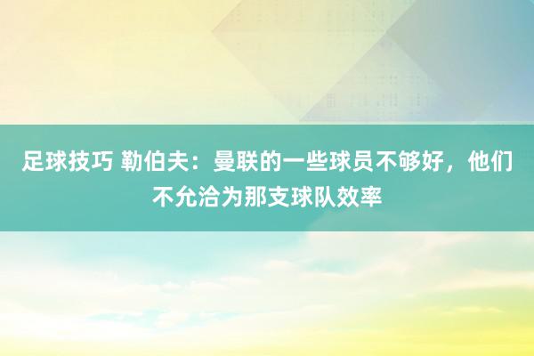 足球技巧 勒伯夫：曼联的一些球员不够好，他们不允洽为那支球队效率