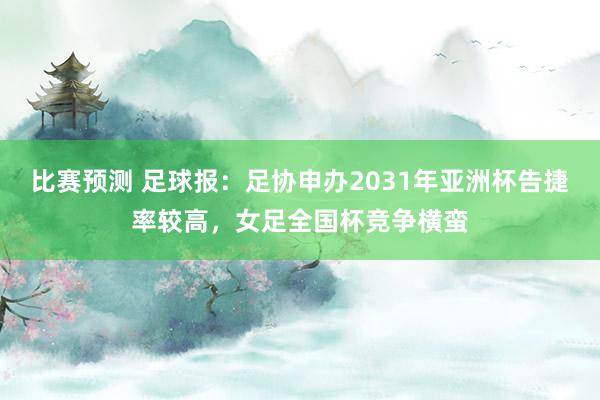 比赛预测 足球报：足协申办2031年亚洲杯告捷率较高，女足全国杯竞争横蛮