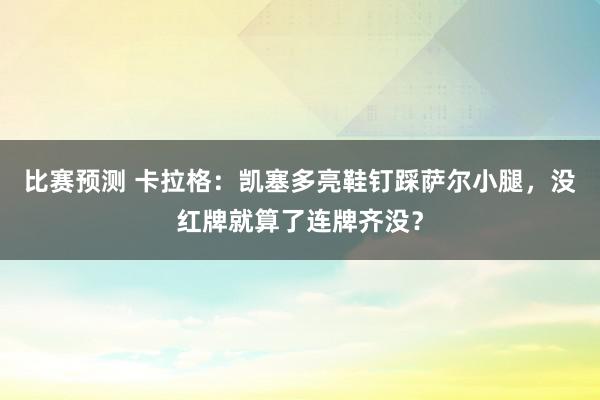 比赛预测 卡拉格：凯塞多亮鞋钉踩萨尔小腿，没红牌就算了连牌齐没？