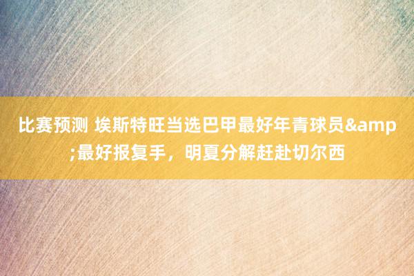 比赛预测 埃斯特旺当选巴甲最好年青球员&最好报复手，