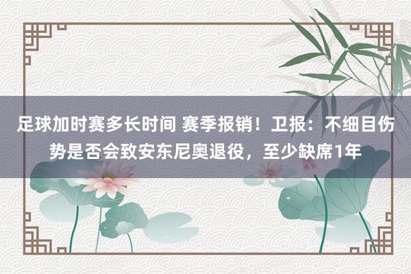 足球加时赛多长时间 赛季报销！卫报：不细目伤势是否会致安东尼