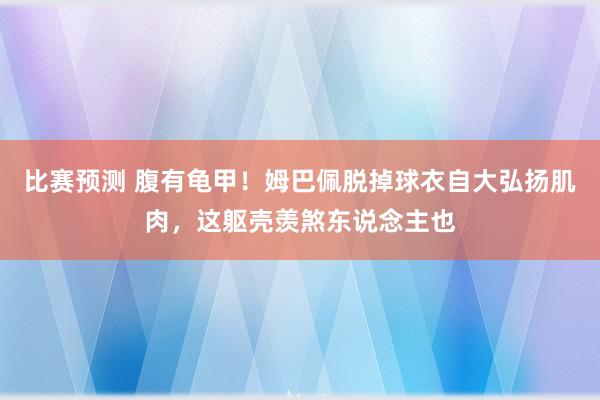 比赛预测 腹有龟甲！姆巴佩脱掉球衣自大弘扬肌肉，这躯壳羡煞东