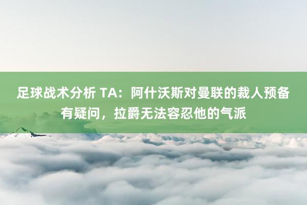 足球战术分析 TA：阿什沃斯对曼联的裁人预备有疑问，拉爵无法容忍他的气派