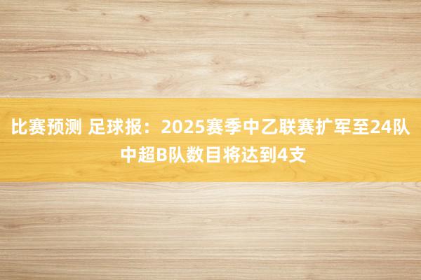 比赛预测 足球报：2025赛季中乙联赛扩军至24队 中超B队数目将达到4支