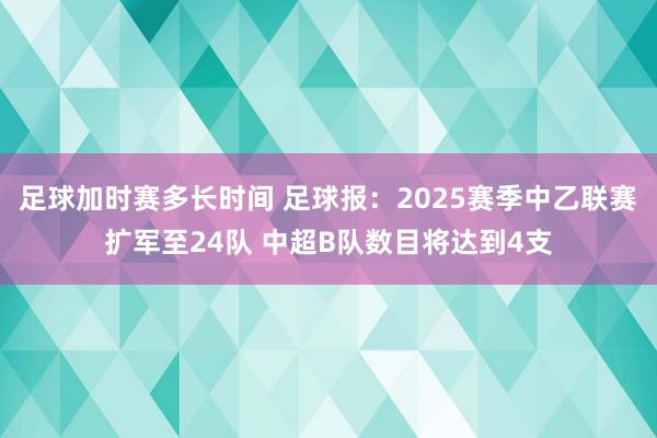 足球加时赛多长时间 足球报：2025赛季中乙联赛扩军至24队 中超B队数目将达到4支