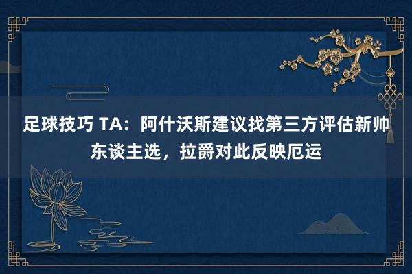 足球技巧 TA：阿什沃斯建议找第三方评估新帅东谈主选，拉爵对此反映厄运