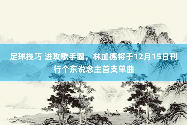 足球技巧 进攻歌手圈，林加德将于12月15日刊行个东说念主首支单曲