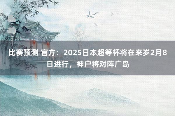 比赛预测 官方：2025日本超等杯将在来岁2月8日进行，神户将对阵广岛