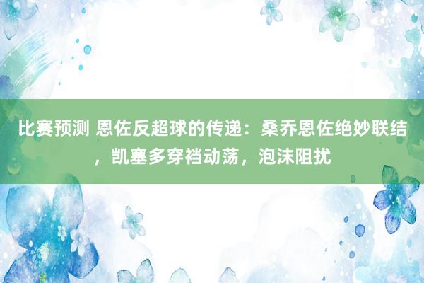 比赛预测 恩佐反超球的传递：桑乔恩佐绝妙联结，凯塞多穿裆动荡，泡沫阻扰