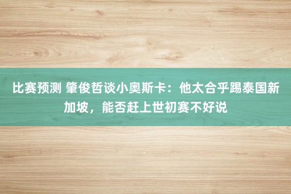 比赛预测 肇俊哲谈小奥斯卡：他太合乎踢泰国新加坡，能否赶上世初赛不好说