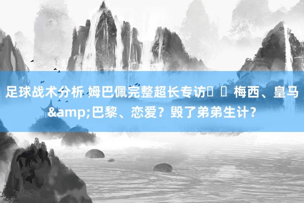 足球战术分析 姆巴佩完整超长专访⭐️梅西、皇马&巴黎、恋爱？毁了弟弟生计？