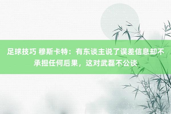 足球技巧 穆斯卡特：有东谈主说了误差信息却不承担任何后果，这对武磊不公谈