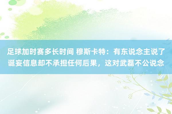 足球加时赛多长时间 穆斯卡特：有东说念主说了诞妄信息却不承担任何后果，这对武磊不公说念