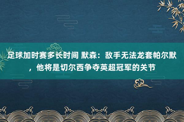 足球加时赛多长时间 默森：敌手无法龙套帕尔默，他将是切尔西争夺英超冠军的关节