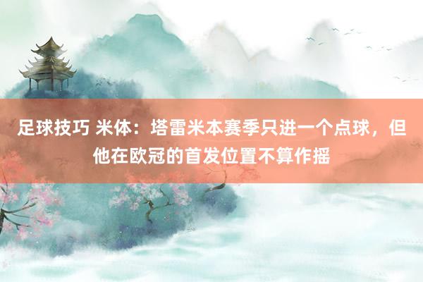 足球技巧 米体：塔雷米本赛季只进一个点球，但他在欧冠的首发位置不算作摇