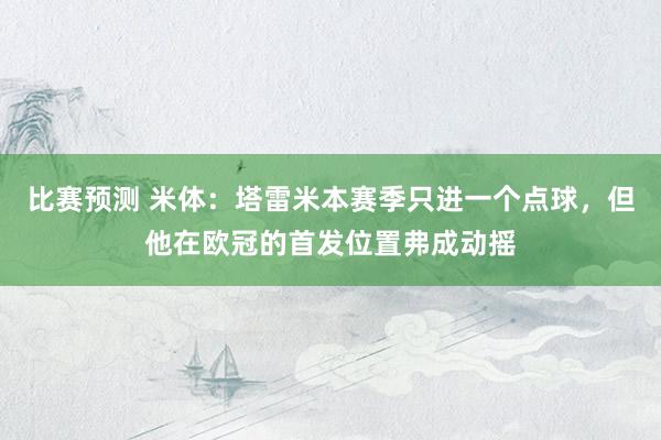 比赛预测 米体：塔雷米本赛季只进一个点球，但他在欧冠的首发位