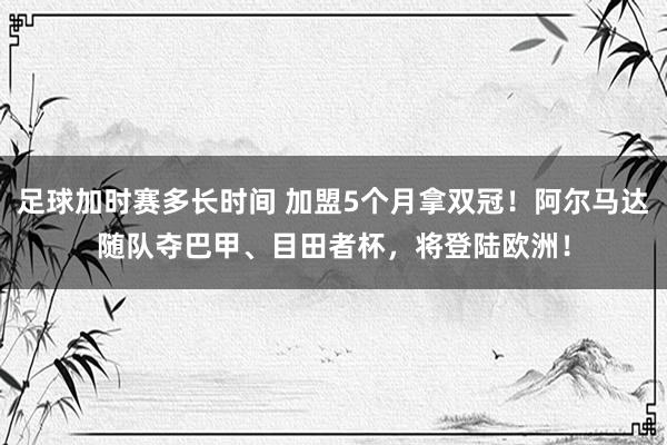 足球加时赛多长时间 加盟5个月拿双冠！阿尔马达随队夺巴甲、目田者杯，将登陆欧洲！