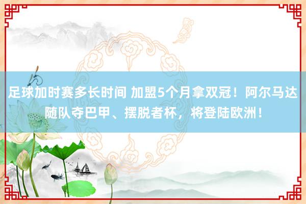 足球加时赛多长时间 加盟5个月拿双冠！阿尔马达随队夺巴甲、摆