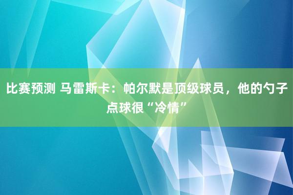 比赛预测 马雷斯卡：帕尔默是顶级球员，他的勺子点球很“冷情”