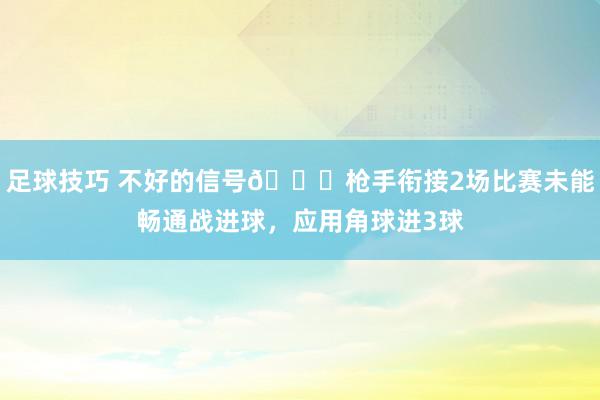 足球技巧 不好的信号😕枪手衔接2场比赛未能畅通战进球，应用角球进3球