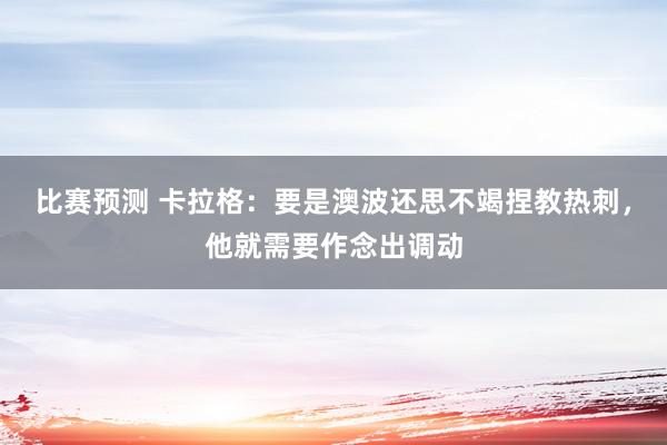 比赛预测 卡拉格：要是澳波还思不竭捏教热刺，他就需要作念出调