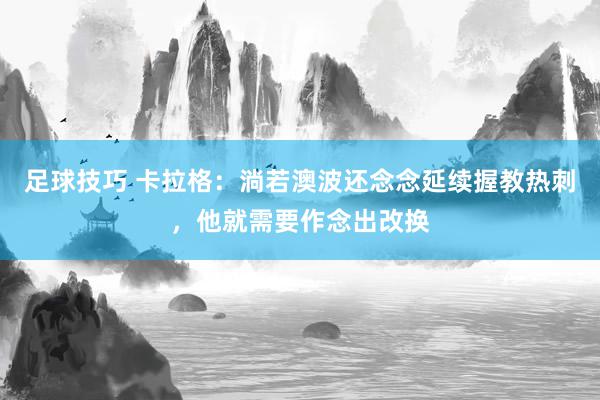 足球技巧 卡拉格：淌若澳波还念念延续握教热刺，他就需要作念出