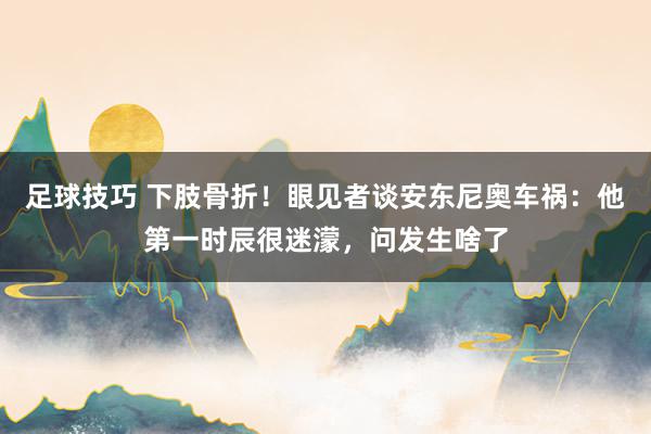 足球技巧 下肢骨折！眼见者谈安东尼奥车祸：他第一时辰很迷濛，