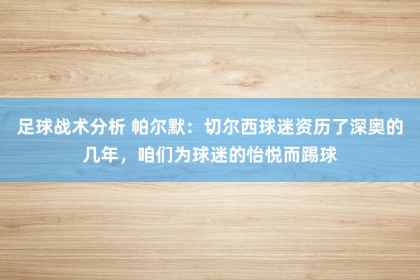 足球战术分析 帕尔默：切尔西球迷资历了深奥的几年，咱们为球迷