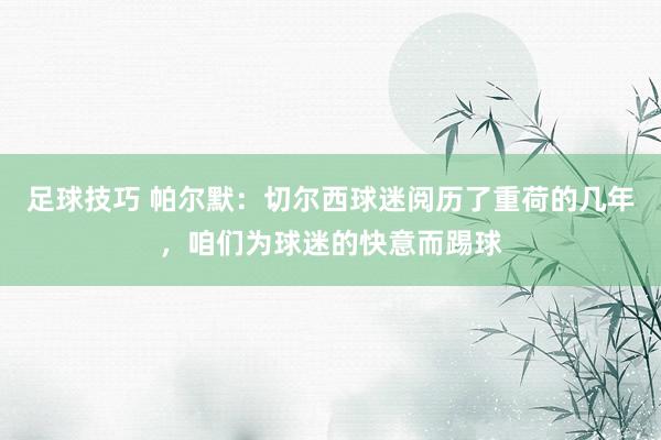 足球技巧 帕尔默：切尔西球迷阅历了重荷的几年，咱们为球迷的快