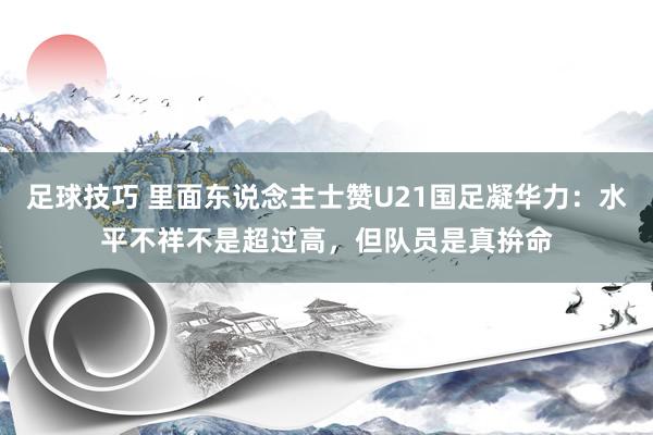 足球技巧 里面东说念主士赞U21国足凝华力：水平不祥不是超过