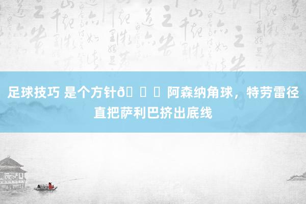 足球技巧 是个方针😂阿森纳角球，特劳雷径直把萨利巴挤出底线