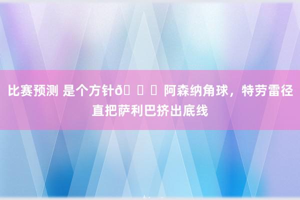 比赛预测 是个方针😂阿森纳角球，特劳雷径直把萨利巴挤出底线