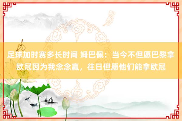 足球加时赛多长时间 姆巴佩：当今不但愿巴黎拿欧冠因为我念念赢，往日但愿他们能拿欧冠