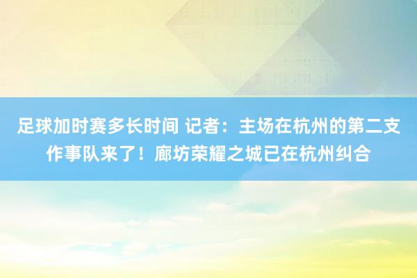 足球加时赛多长时间 记者：主场在杭州的第二支作事队来了！廊坊荣耀之城已在杭州纠合