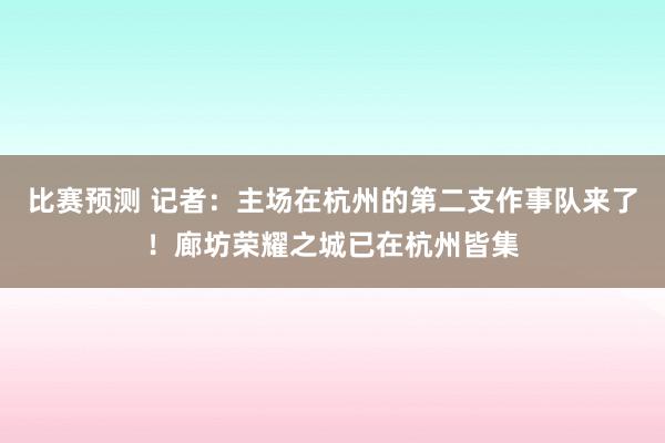 比赛预测 记者：主场在杭州的第二支作事队来了！廊坊荣耀之城已在杭州皆集