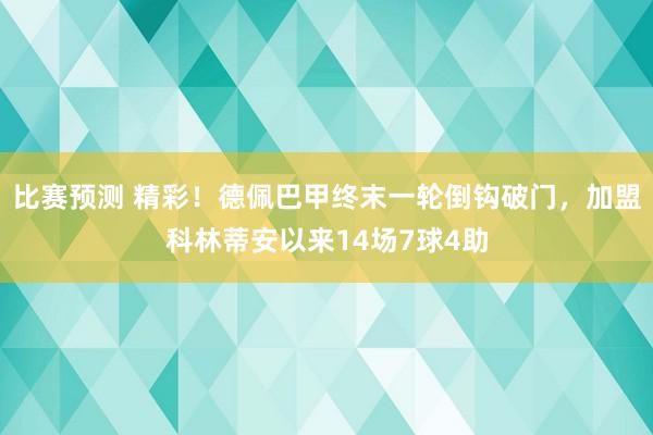 比赛预测 精彩！德佩巴甲终末一轮倒钩破门，加盟科林蒂安以来14场7球4助