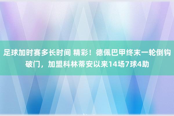 足球加时赛多长时间 精彩！德佩巴甲终末一轮倒钩破门，加盟科林蒂安以来14场7球4助