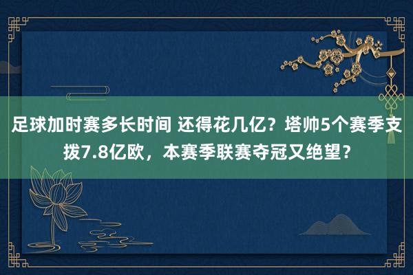 足球加时赛多长时间 还得花几亿？塔帅5个赛季支拨7.8亿欧，本赛季联赛夺冠又绝望？