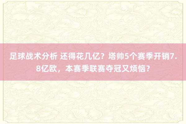 足球战术分析 还得花几亿？塔帅5个赛季开销7.8亿欧，本赛季联赛夺冠又烦恼？