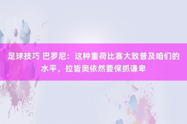 足球技巧 巴罗尼：这种重荷比赛大致普及咱们的水平，拉皆奥依然要保抓谦卑