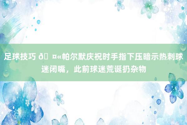 足球技巧 🤫帕尔默庆祝时手指下压暗示热刺球迷闭嘴，此前球迷荒诞扔杂物