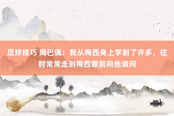 足球技巧 姆巴佩：我从梅西身上学到了许多，往时常常走到梅西眼前向他请问