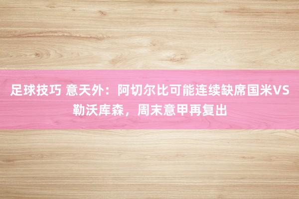 足球技巧 意天外：阿切尔比可能连续缺席国米VS勒沃库森，周末意甲再复出