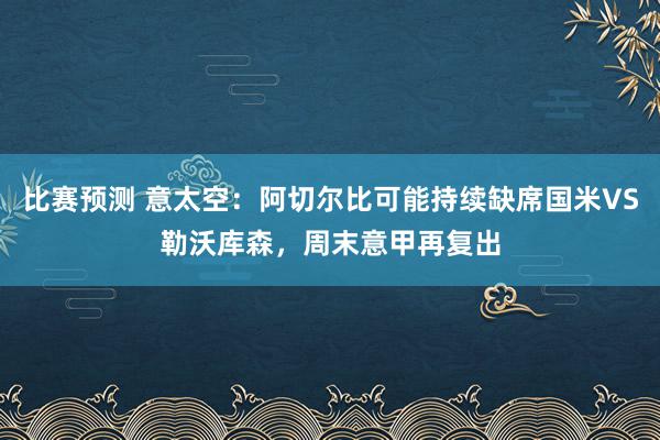 比赛预测 意太空：阿切尔比可能持续缺席国米VS勒沃库森，周末意甲再复出