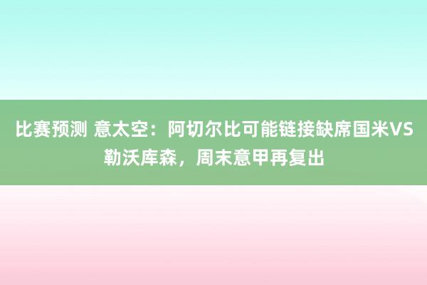 比赛预测 意太空：阿切尔比可能链接缺席国米VS勒沃库森，周末意甲再复出