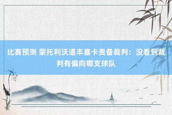 比赛预测 蒙托利沃道丰塞卡责备裁判：没看到裁判有偏向哪支球队