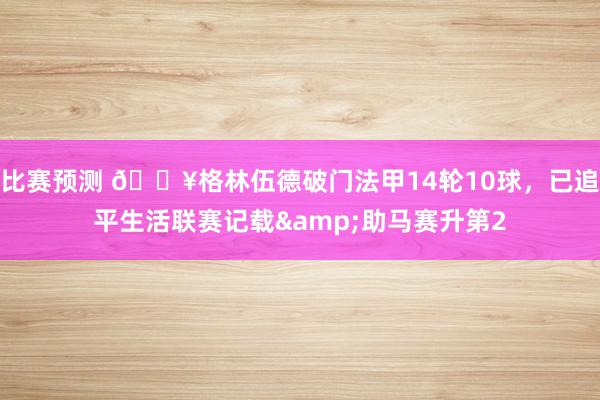 比赛预测 💥格林伍德破门法甲14轮10球，已追平生活联赛记载&助马赛升第2