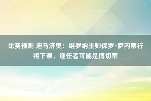 比赛预测 迪马济奥：维罗纳主帅保罗-萨内蒂行将下课，继任者可能是博切蒂